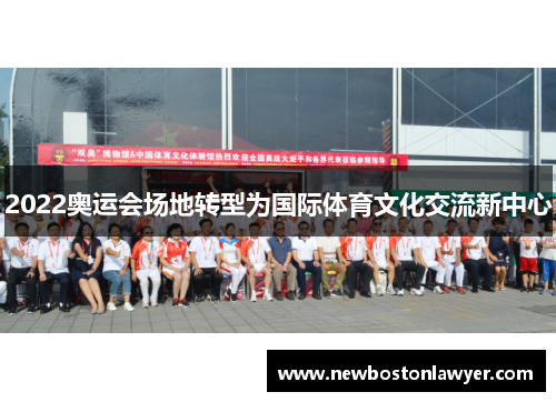 2022奥运会场地转型为国际体育文化交流新中心 2022奥运会场地转型为国际体育文化交流新中心